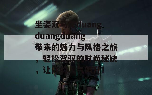 坐姿雙馬尾duangduangduang帶來(lái)的魅力與風(fēng)格之旅，輕松駕馭的時(shí)尚秘訣，讓你的人氣飆升！