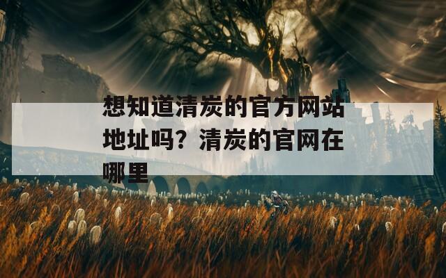 想知道清炭的官方網(wǎng)站地址嗎？清炭的官網(wǎng)在哪里