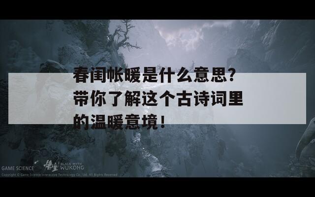 春閨帳暖是什么意思？帶你了解這個古詩詞里的溫暖意境！