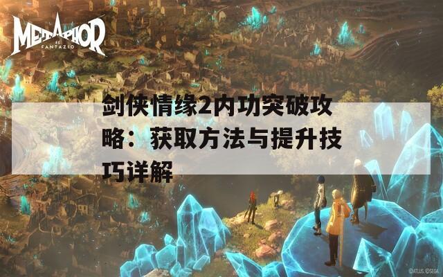 劍俠情緣2內(nèi)功突破攻略：獲取方法與提升技巧詳解