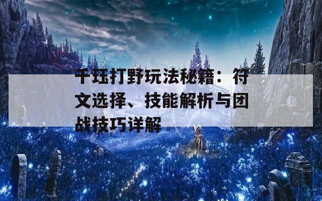 千玨打野玩法秘籍：符文選擇、技能解析與團戰(zhàn)技巧詳解