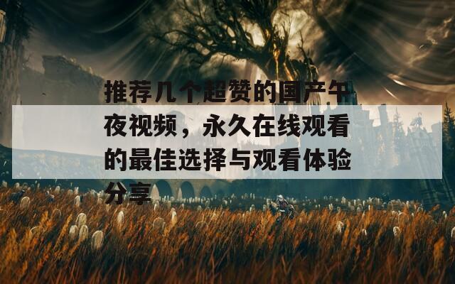 推薦幾個超贊的國產午夜視頻，永久在線觀看的最佳選擇與觀看體驗分享