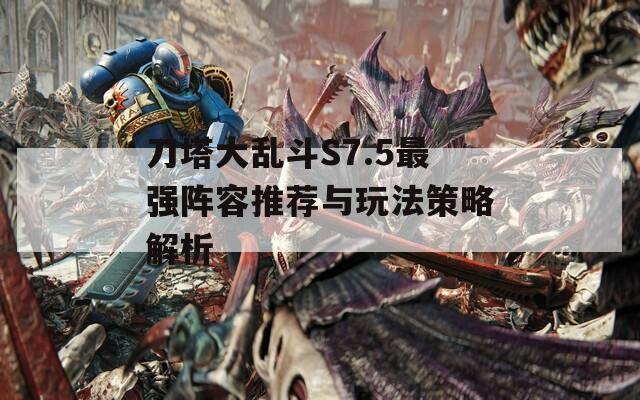 刀塔大亂斗S7.5最強(qiáng)陣容推薦與玩法策略解析