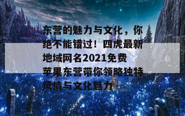 東營的魅力與文化，你絕不能錯過！四虎最新地域網(wǎng)名2021免費(fèi)蘋果東營帶你領(lǐng)略獨(dú)特風(fēng)情與文化魅力