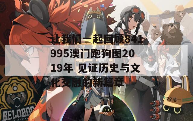 讓我們一起回顧841995澳門跑狗圖2019年 見證歷史與文化交融的新篇章