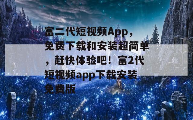 富二代短視頻App，免費下載和安裝超簡單，趕快體驗吧！富2代短視頻app下載安裝免費版