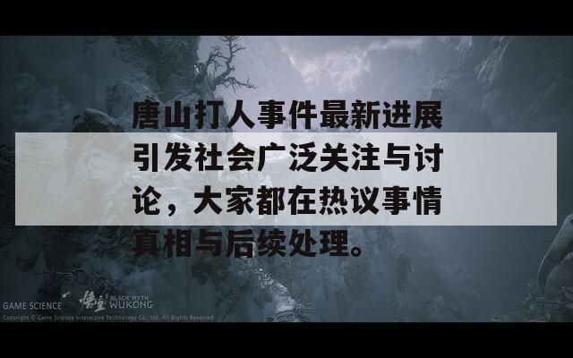 唐山打人事件最新進(jìn)展引發(fā)社會廣泛關(guān)注與討論，大家都在熱議事情真相與后續(xù)處理。