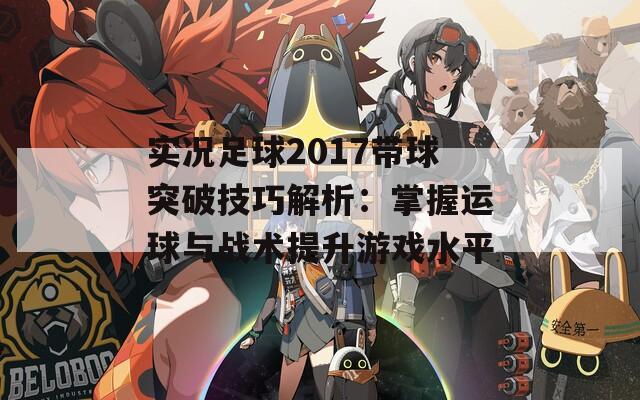 實況足球2017帶球突破技巧解析：掌握運球與戰(zhàn)術(shù)提升游戲水平