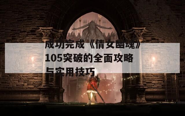 成功完成《倩女幽魂》105突破的全面攻略與實用技巧