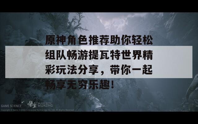 原神角色推薦助你輕松組隊暢游提瓦特世界精彩玩法分享，帶你一起暢享無窮樂趣！