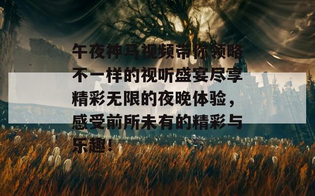 午夜神馬視頻帶你領(lǐng)略不一樣的視聽盛宴盡享精彩無限的夜晚體驗(yàn)，感受前所未有的精彩與樂趣！