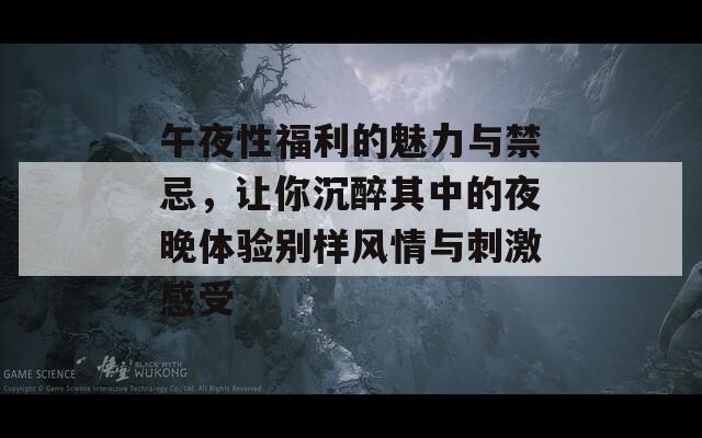 午夜性福利的魅力與禁忌，讓你沉醉其中的夜晚體驗(yàn)別樣風(fēng)情與刺激感受