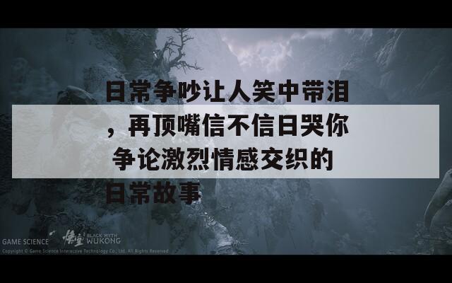 日常爭吵讓人笑中帶淚，再頂嘴信不信日哭你 爭論激烈情感交織的日常故事