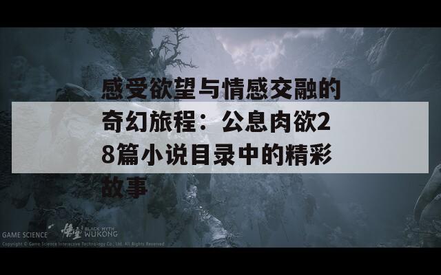 感受欲望與情感交融的奇幻旅程：公息肉欲28篇小說目錄中的精彩故事