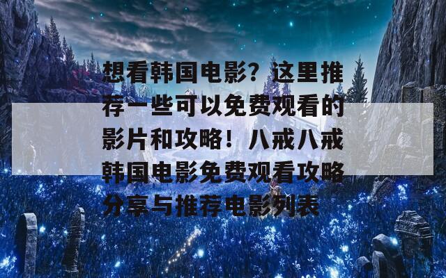 想看韓國電影？這里推薦一些可以免費觀看的影片和攻略！八戒八戒韓國電影免費觀看攻略分享與推薦電影列表