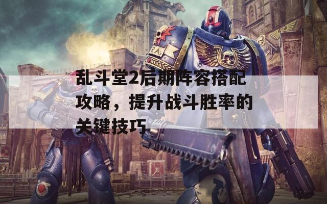 亂斗堂2后期陣容搭配攻略，提升戰(zhàn)斗勝率的關(guān)鍵技巧