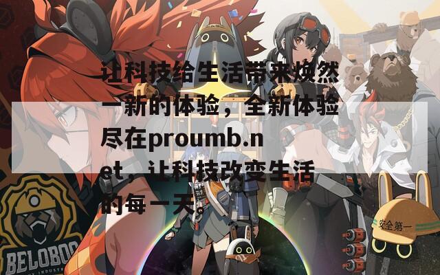 讓科技給生活帶來煥然一新的體驗，全新體驗盡在proumb.net，讓科技改變生活的每一天。