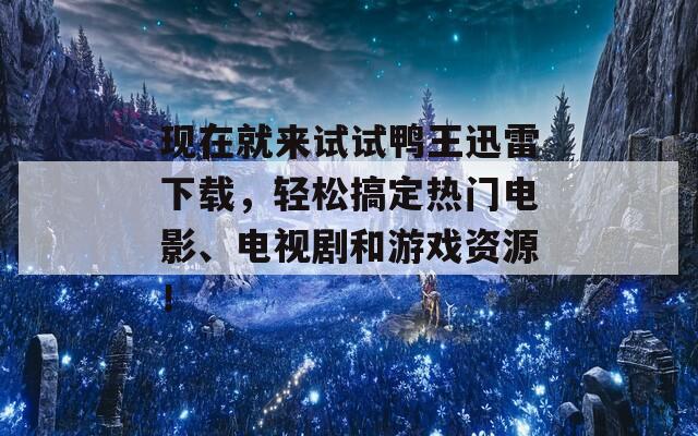 現(xiàn)在就來試試鴨王迅雷下載，輕松搞定熱門電影、電視劇和游戲資源！