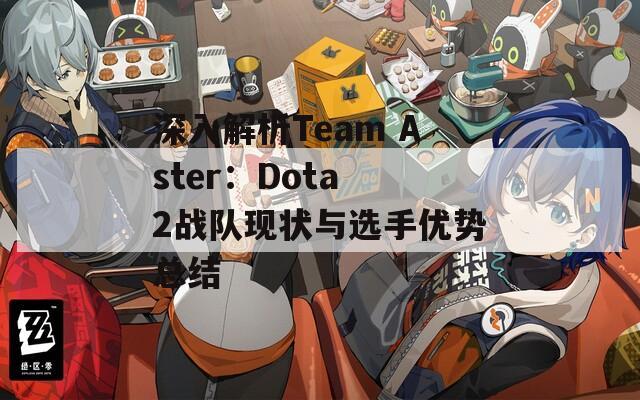 深入解析Team Aster：Dota 2戰(zhàn)隊現(xiàn)狀與選手優(yōu)勢總結(jié)