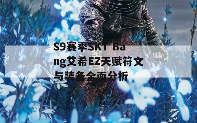 S9賽季SKT Bang艾希EZ天賦符文與裝備全面分析