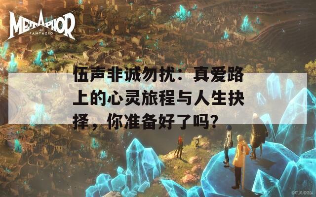 伍聲非誠勿擾：真愛路上的心靈旅程與人生抉擇，你準(zhǔn)備好了嗎？