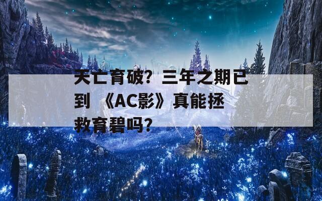 天亡育破？三年之期已到 《AC影》真能拯救育碧嗎？