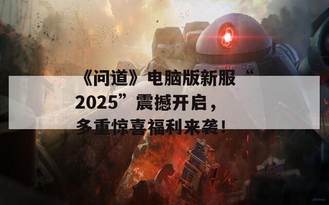 《問道》電腦版新服“2025”震撼開啟，多重驚喜福利來襲！