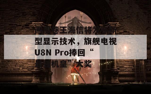 畫質(zhì)卷王海信將發(fā)布新型顯示技術(shù)，旗艦電視U8N Pro捧回“最強(qiáng)機(jī)皇”大獎(jiǎng)