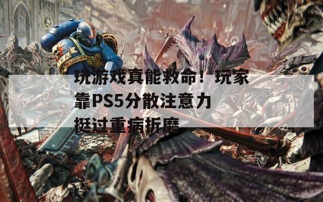 玩游戲真能救命！玩家靠PS5分散注意力 挺過重病折磨