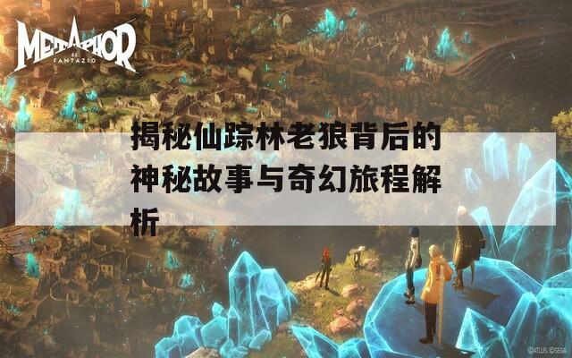 揭秘仙蹤林老狼背后的神秘故事與奇幻旅程解析