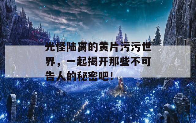 光怪陸離的黃片污污世界，一起揭開那些不可告人的秘密吧！