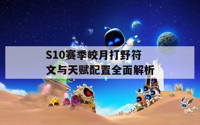 S10賽季皎月打野符文與天賦配置全面解析