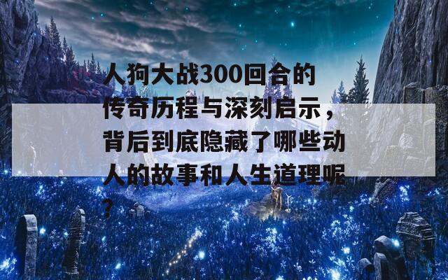 人狗大戰(zhàn)300回合的傳奇歷程與深刻啟示，背后到底隱藏了哪些動人的故事和人生道理呢？