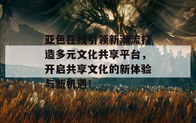 亞色在線引領新潮流打造多元文化共享平臺，開啟共享文化的新體驗與新機遇！