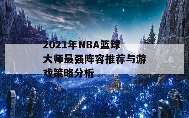 2021年NBA籃球大師最強陣容推薦與游戲策略分析