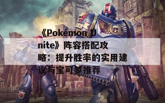 《Pokémon Unite》陣容搭配攻略：提升勝率的實用建議與寶可夢推薦