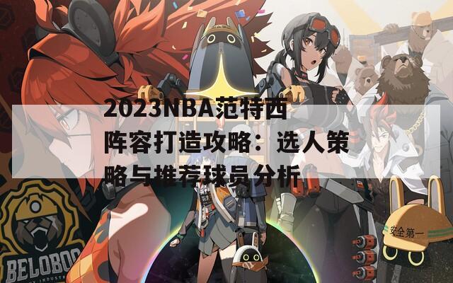 2023NBA范特西陣容打造攻略：選人策略與推薦球員分析