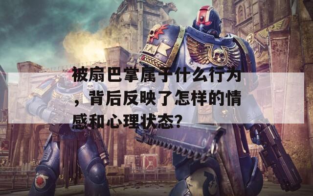 被扇巴掌屬于什么行為，背后反映了怎樣的情感和心理狀態(tài)？