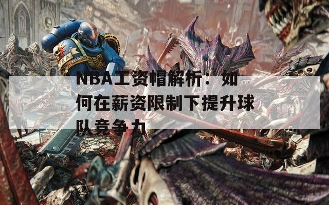 NBA工資帽解析：如何在薪資限制下提升球隊(duì)競(jìng)爭(zhēng)力