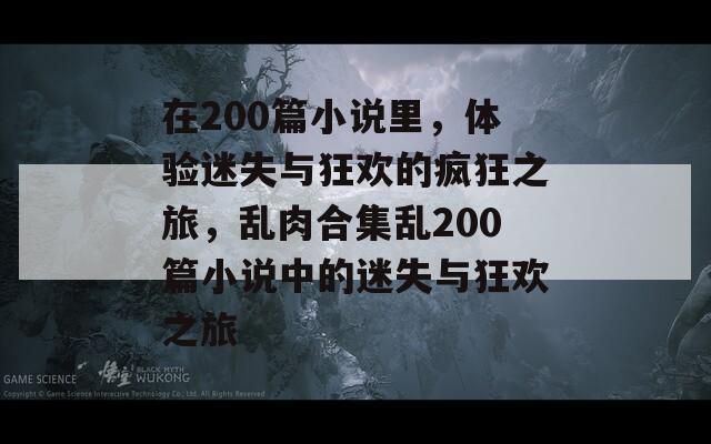 在200篇小說里，體驗迷失與狂歡的瘋狂之旅，亂肉合集亂200篇小說中的迷失與狂歡之旅