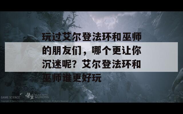 玩過艾爾登法環(huán)和巫師的朋友們，哪個更讓你沉迷呢？艾爾登法環(huán)和巫師誰更好玩