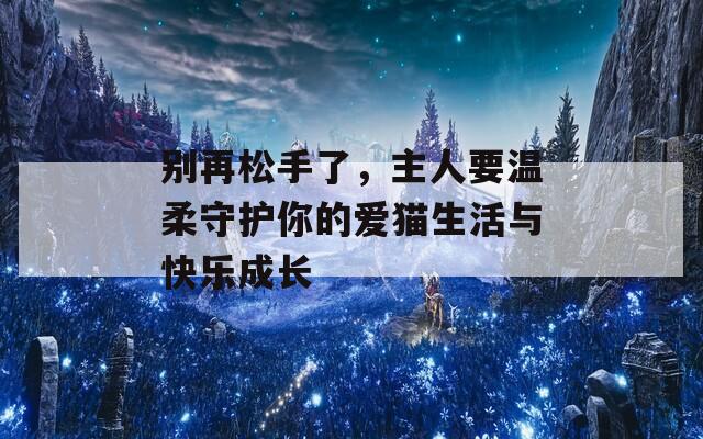 別再松手了，主人要溫柔守護你的愛貓生活與快樂成長