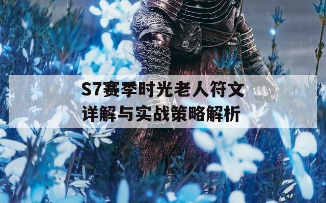 S7賽季時(shí)光老人符文詳解與實(shí)戰(zhàn)策略解析