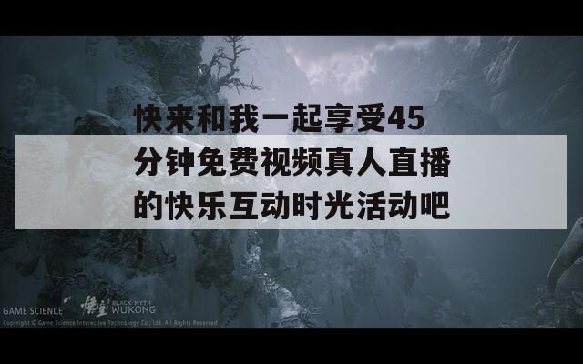 快來和我一起享受45分鐘免費視頻真人直播的快樂互動時光活動吧！