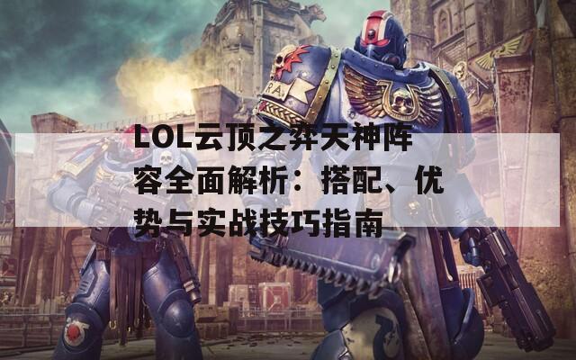 LOL云頂之弈天神陣容全面解析：搭配、優(yōu)勢(shì)與實(shí)戰(zhàn)技巧指南