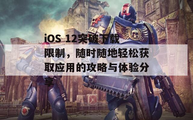 iOS 12突破下載限制，隨時(shí)隨地輕松獲取應(yīng)用的攻略與體驗(yàn)分享