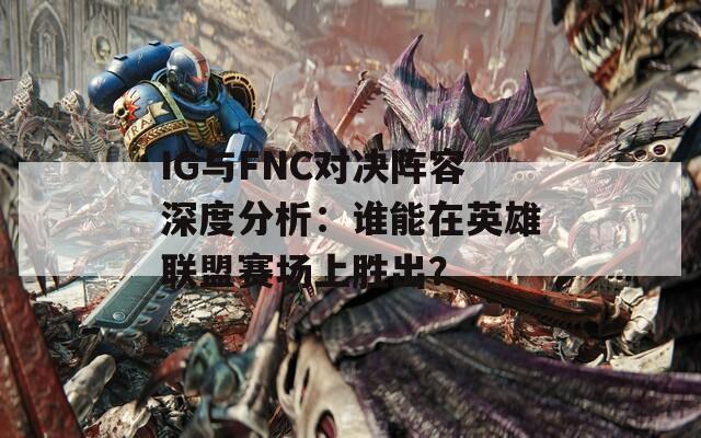 IG與FNC對決陣容深度分析：誰能在英雄聯(lián)盟賽場上勝出？