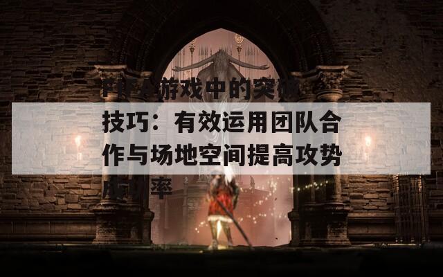 FIFA游戲中的突破技巧：有效運(yùn)用團(tuán)隊(duì)合作與場地空間提高攻勢成功率