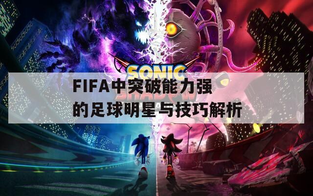 FIFA中突破能力強(qiáng)的足球明星與技巧解析