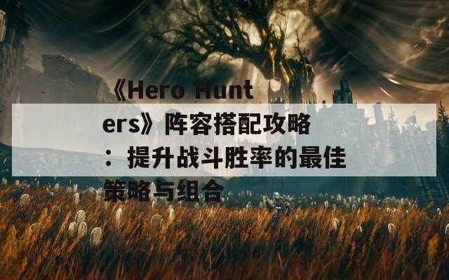 《Hero Hunters》陣容搭配攻略：提升戰(zhàn)斗勝率的最佳策略與組合